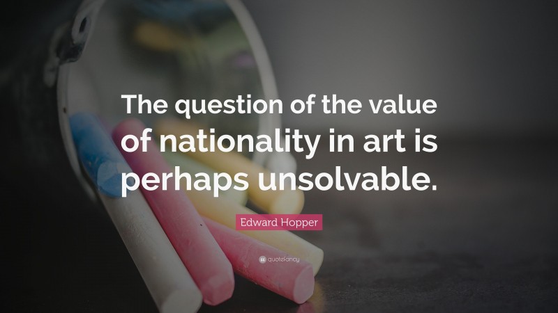 Edward Hopper Quote: “The question of the value of nationality in art is perhaps unsolvable.”