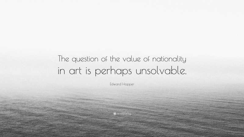 Edward Hopper Quote: “The question of the value of nationality in art is perhaps unsolvable.”