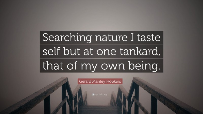 Gerard Manley Hopkins Quote: “Searching nature I taste self but at one tankard, that of my own being.”