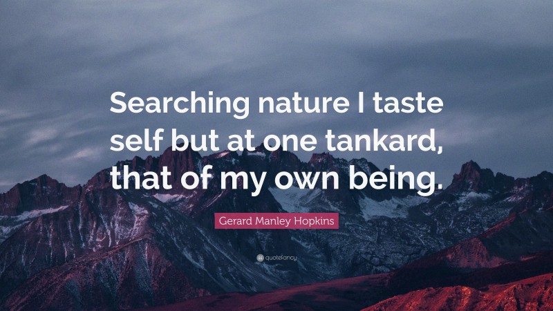 Gerard Manley Hopkins Quote: “Searching nature I taste self but at one tankard, that of my own being.”