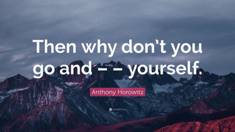 Anthony Horowitz Quote: “Then why don’t you go and – – yourself.”