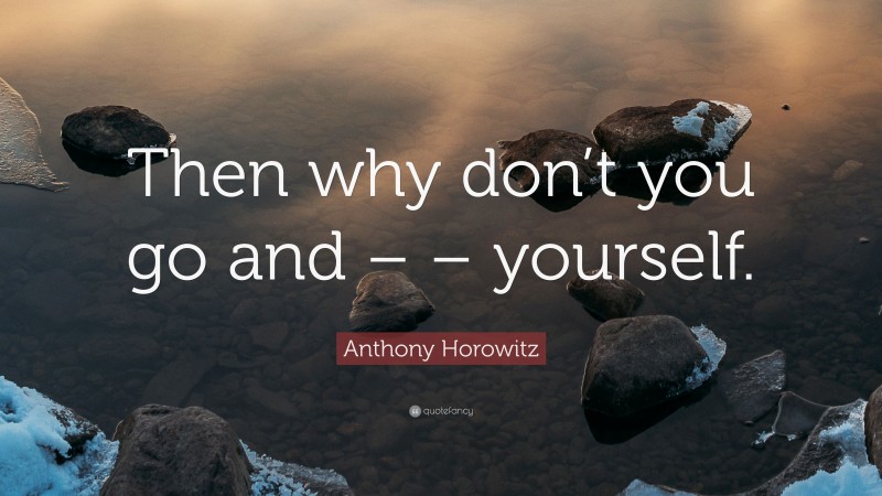 Anthony Horowitz Quote: “Then why don’t you go and – – yourself.”
