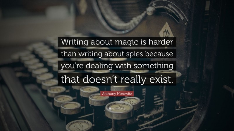 Anthony Horowitz Quote: “Writing about magic is harder than writing about spies because you’re dealing with something that doesn’t really exist.”