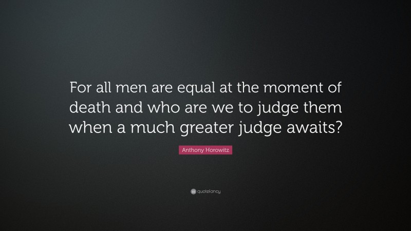 Anthony Horowitz Quote: “For all men are equal at the moment of death and who are we to judge them when a much greater judge awaits?”