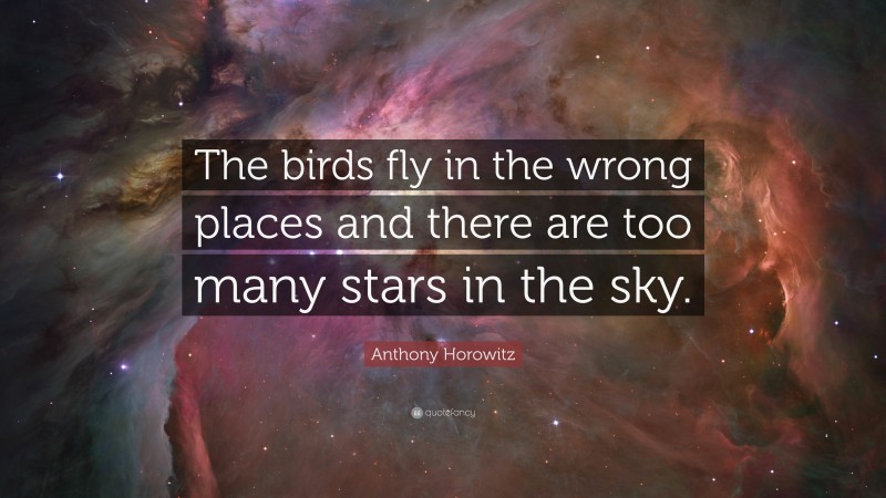 Anthony Horowitz Quote: “The birds fly in the wrong places and there are too many stars in the sky.”