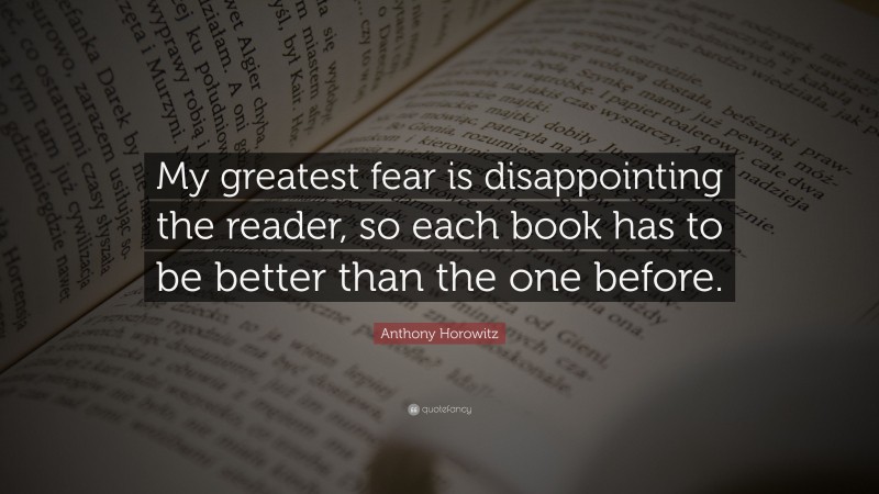 Anthony Horowitz Quote: “My greatest fear is disappointing the reader, so each book has to be better than the one before.”