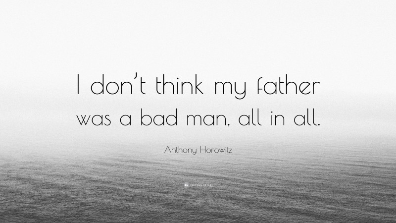 Anthony Horowitz Quote: “I don’t think my father was a bad man, all in all.”