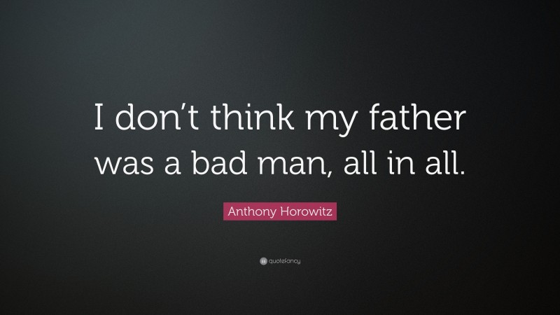 Anthony Horowitz Quote: “I don’t think my father was a bad man, all in all.”