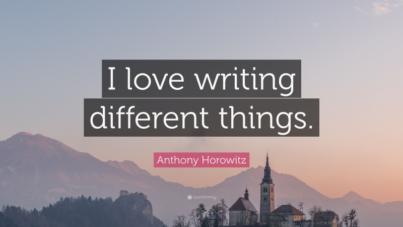 Anthony Horowitz Quote: “I love writing different things.”