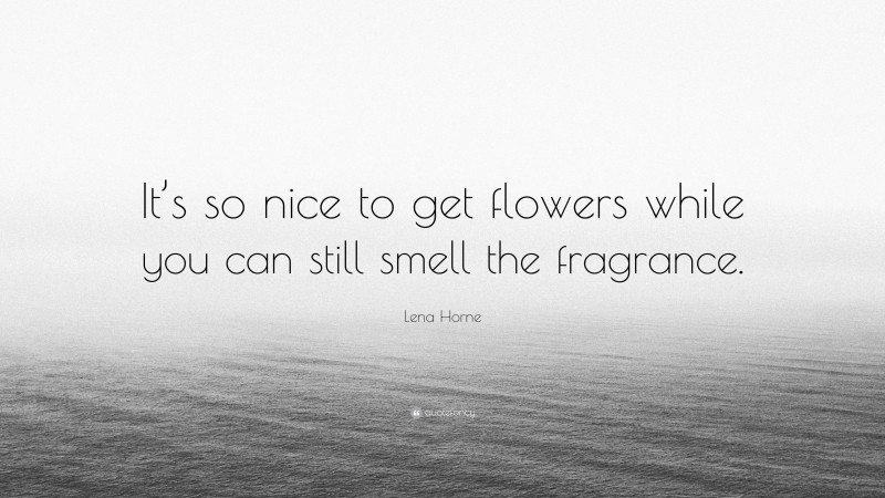 Lena Horne Quote: “It’s so nice to get flowers while you can still smell the fragrance.”