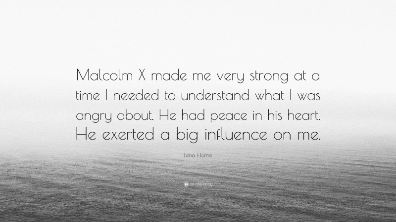 Lena Horne Quote: “Malcolm X made me very strong at a time I needed to understand what I was angry about. He had peace in his heart. He exerted a big influence on me.”