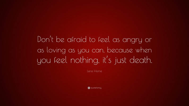 Lena Horne Quote: “Don’t be afraid to feel as angry or as loving as you can, because when you feel nothing, it’s just death.”