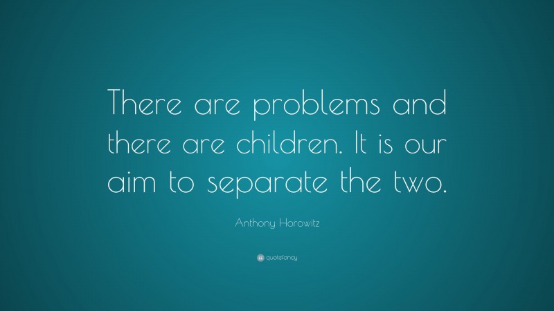 Anthony Horowitz Quote: “There are problems and there are children. It is our aim to separate the two.”