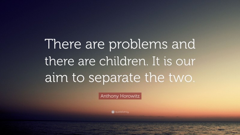 Anthony Horowitz Quote: “There are problems and there are children. It is our aim to separate the two.”