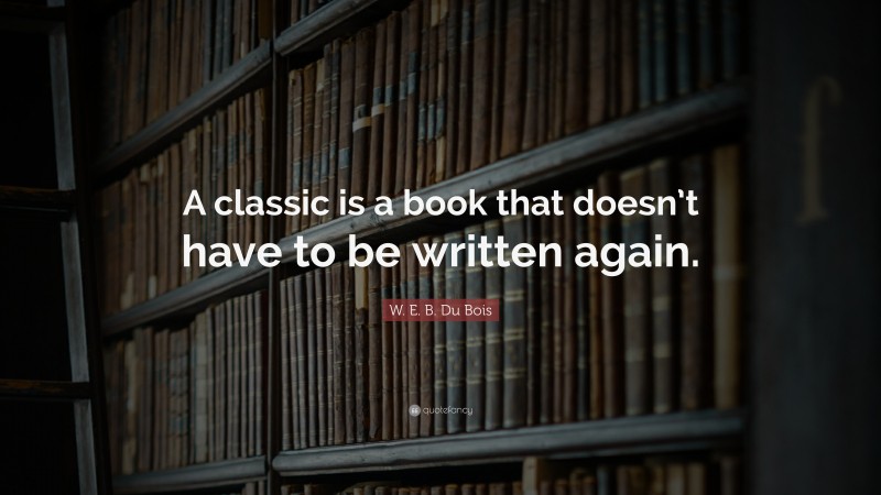 W. E. B. Du Bois Quote: “A classic is a book that doesn’t have to be written again.”