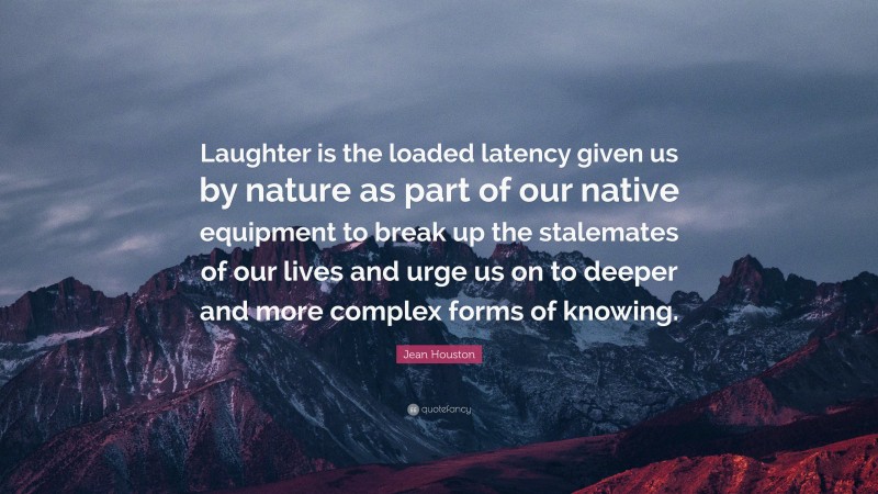 Jean Houston Quote: “Laughter is the loaded latency given us by nature as part of our native equipment to break up the stalemates of our lives and urge us on to deeper and more complex forms of knowing.”