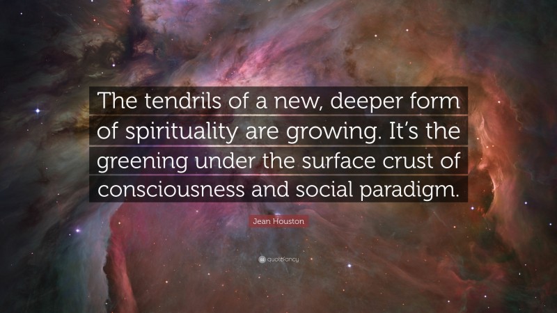 Jean Houston Quote: “The tendrils of a new, deeper form of spirituality are growing. It’s the greening under the surface crust of consciousness and social paradigm.”