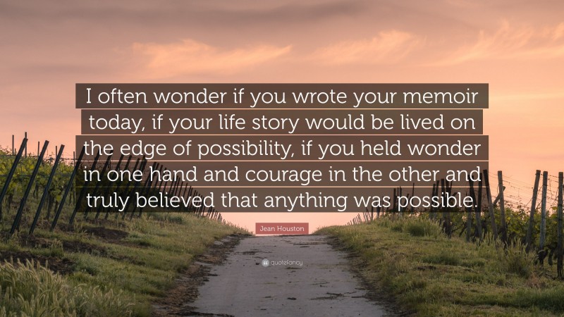 Jean Houston Quote: “I often wonder if you wrote your memoir today, if your life story would be lived on the edge of possibility, if you held wonder in one hand and courage in the other and truly believed that anything was possible.”