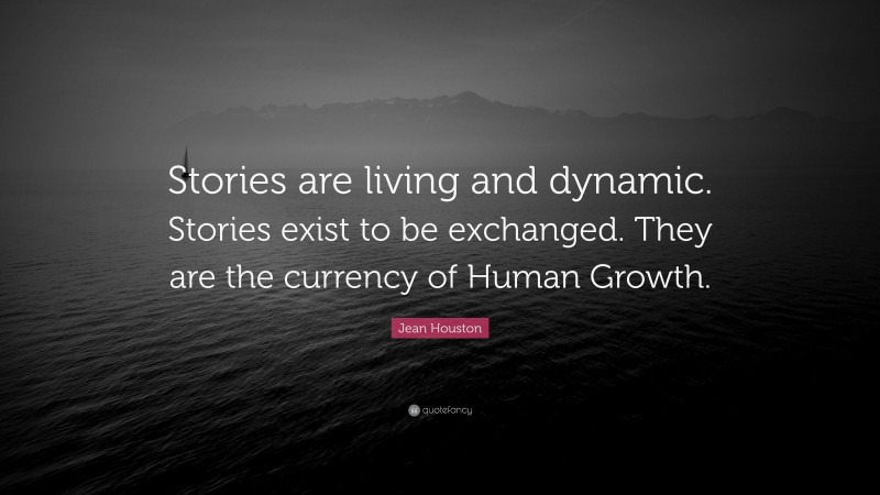 Jean Houston Quote: “Stories are living and dynamic. Stories exist to be exchanged. They are the currency of Human Growth.”