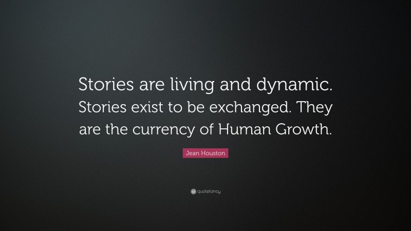 Jean Houston Quote: “Stories are living and dynamic. Stories exist to be exchanged. They are the currency of Human Growth.”