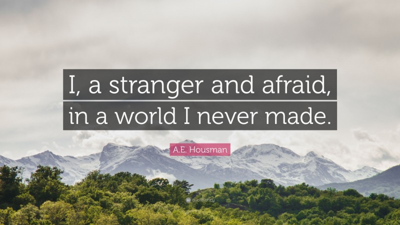 A.E. Housman Quote: “I, a stranger and afraid, in a world I never made.”