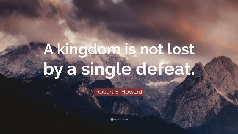 Robert E. Howard Quote: “A kingdom is not lost by a single defeat.”