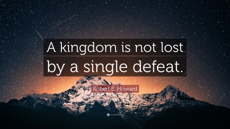 Robert E. Howard Quote: “A kingdom is not lost by a single defeat.”