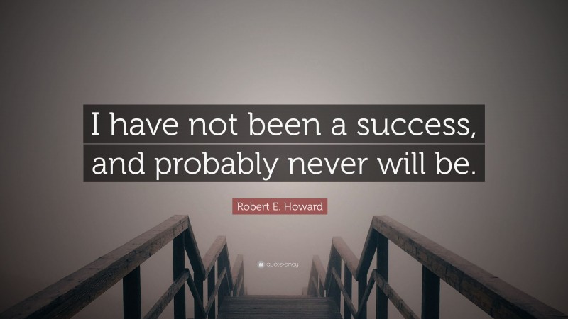 Robert E. Howard Quote: “I have not been a success, and probably never will be.”