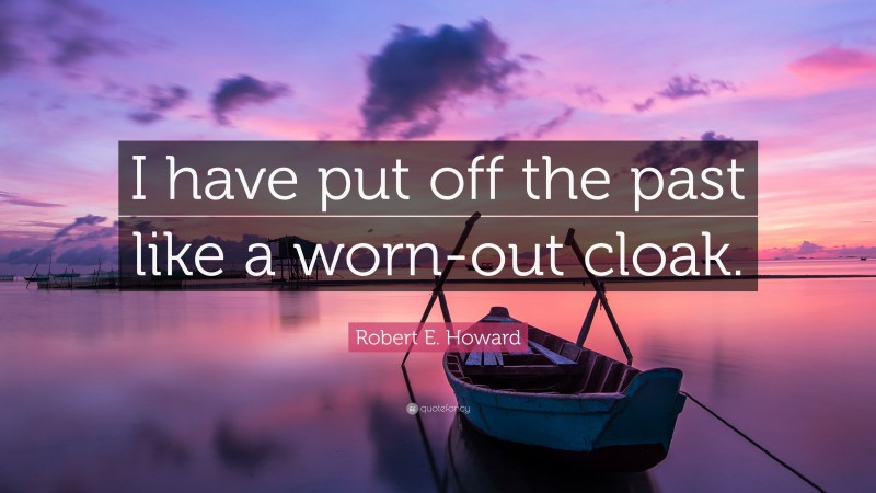 Robert E. Howard Quote: “I have put off the past like a worn-out cloak.”