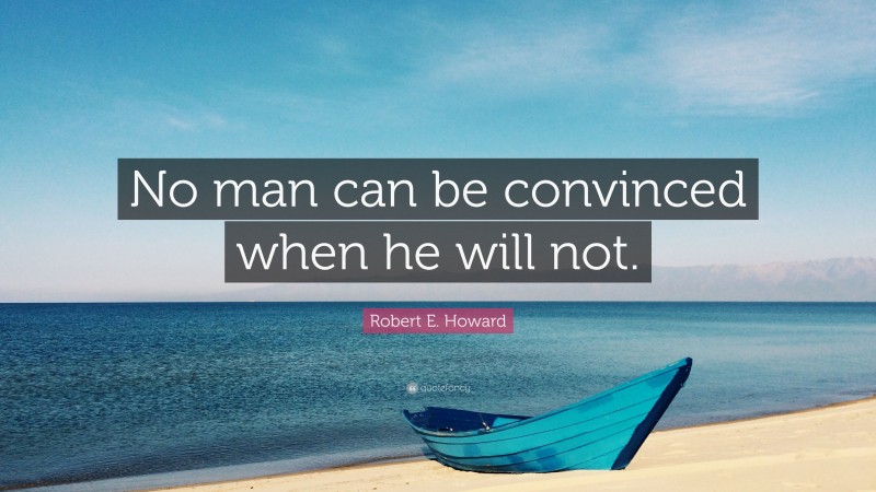 Robert E. Howard Quote: “No man can be convinced when he will not.”