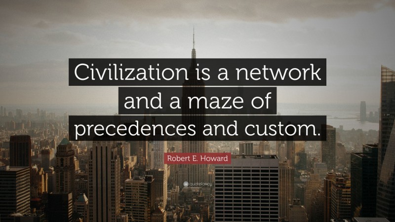 Robert E. Howard Quote: “Civilization is a network and a maze of precedences and custom.”