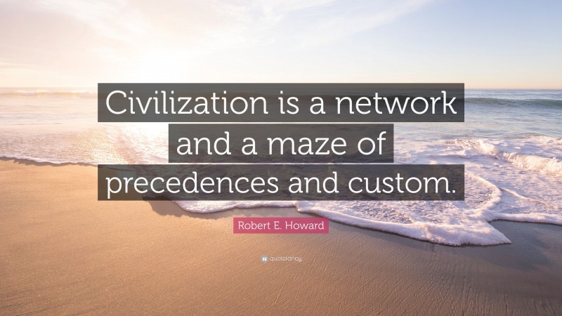 Robert E. Howard Quote: “Civilization is a network and a maze of precedences and custom.”