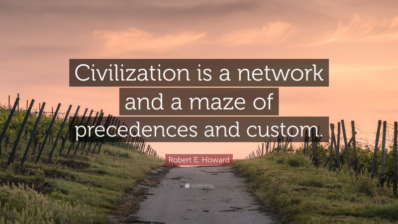 Robert E. Howard Quote: “Civilization is a network and a maze of precedences and custom.”