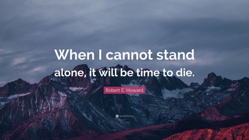 Robert E. Howard Quote: “When I cannot stand alone, it will be time to die.”