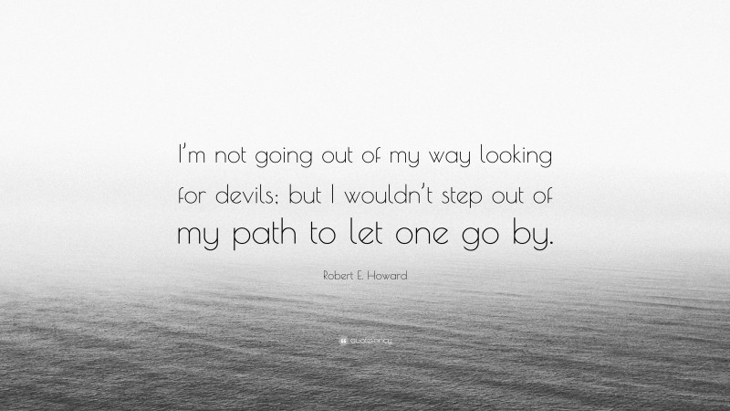 Robert E. Howard Quote: “I’m not going out of my way looking for devils; but I wouldn’t step out of my path to let one go by.”