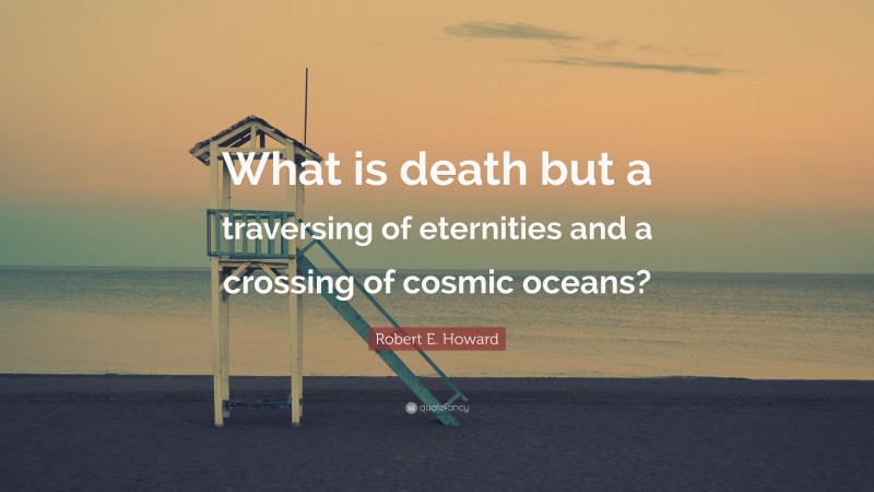 Robert E. Howard Quote: “What is death but a traversing of eternities and a crossing of cosmic oceans?”