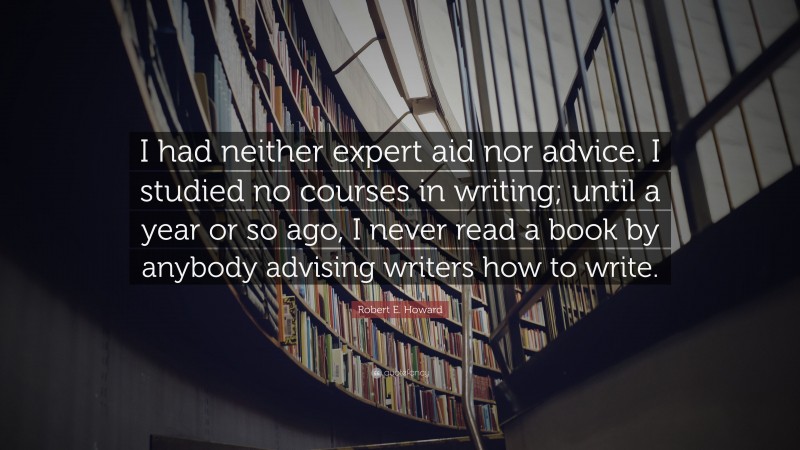 Robert E. Howard Quote: “I had neither expert aid nor advice. I studied no courses in writing; until a year or so ago, I never read a book by anybody advising writers how to write.”