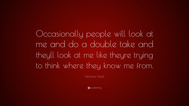 Nicholas Hoult Quote: “Occasionally people will look at me and do a double take and theyll look at me like theyre trying to think where they know me from.”