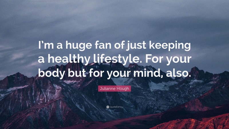 Julianne Hough Quote: “I’m a huge fan of just keeping a healthy lifestyle. For your body but for your mind, also.”