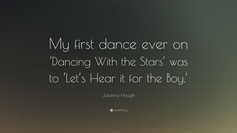Julianne Hough Quote: “My first dance ever on ‘Dancing With the Stars’ was to ‘Let’s Hear it for the Boy.’”