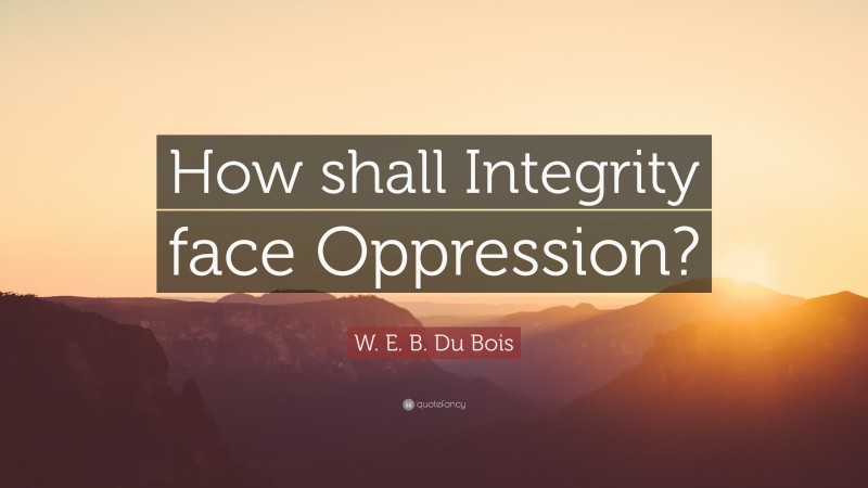 W. E. B. Du Bois Quote: “How shall Integrity face Oppression?”