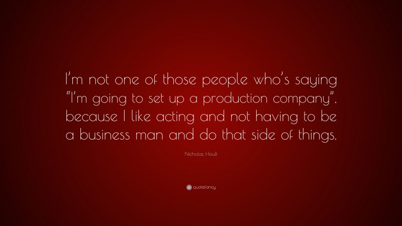 Nicholas Hoult Quote: “I’m not one of those people who’s saying “I’m going to set up a production company”, because I like acting and not having to be a business man and do that side of things.”