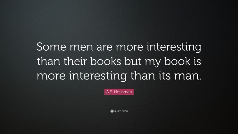 A.E. Housman Quote: “Some men are more interesting than their books but my book is more interesting than its man.”