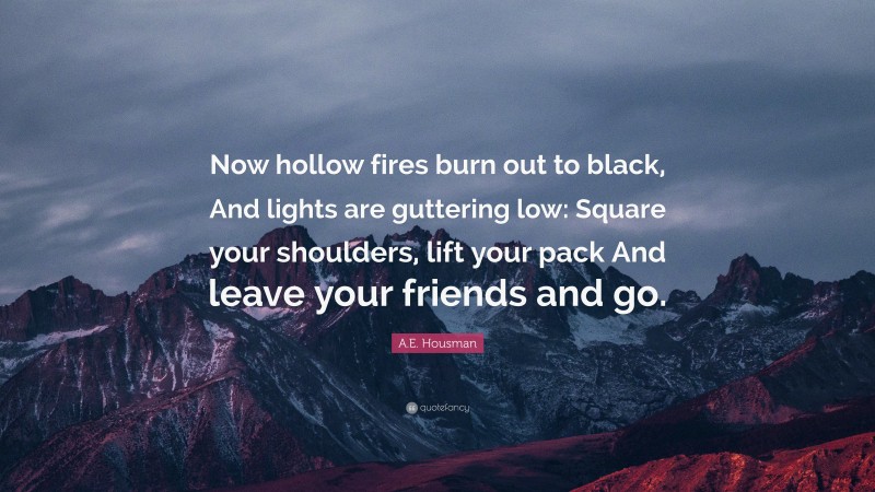 A.E. Housman Quote: “Now hollow fires burn out to black, And lights are guttering low: Square your shoulders, lift your pack And leave your friends and go.”