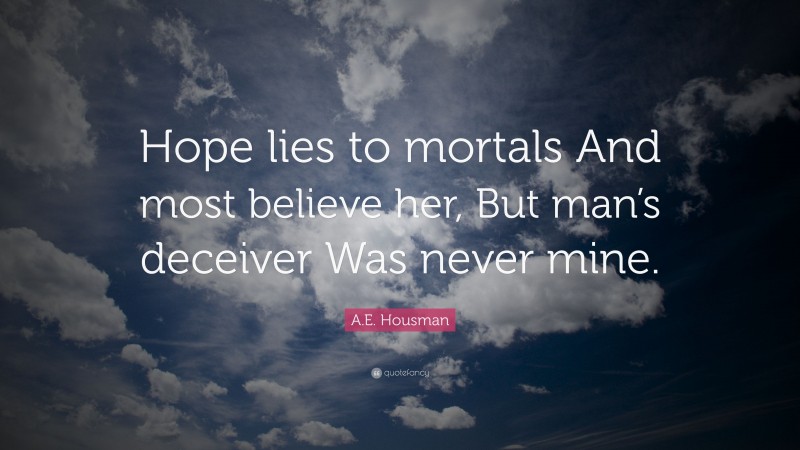 A.E. Housman Quote: “Hope lies to mortals And most believe her, But man’s deceiver Was never mine.”