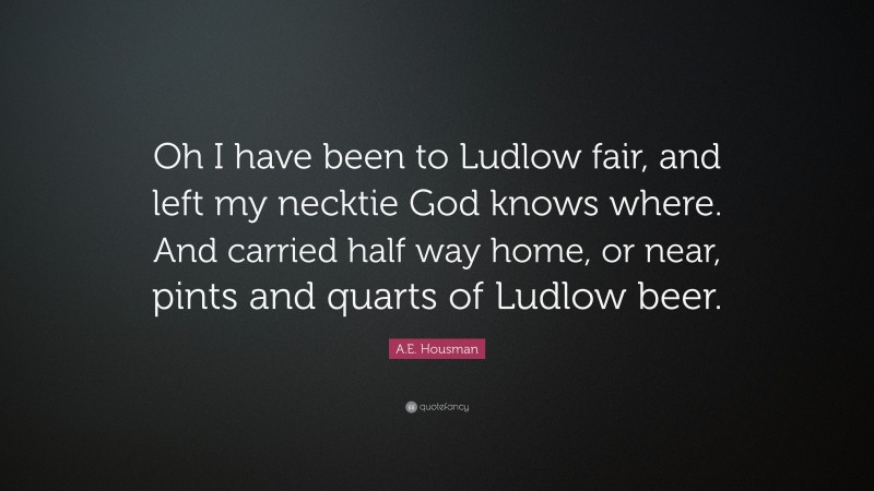 A.E. Housman Quote: “Oh I have been to Ludlow fair, and left my necktie God knows where. And carried half way home, or near, pints and quarts of Ludlow beer.”