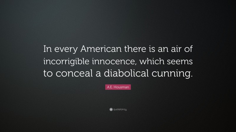 A.E. Housman Quote: “In every American there is an air of incorrigible innocence, which seems to conceal a diabolical cunning.”