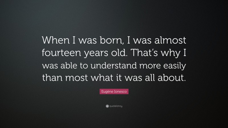 Eugène Ionesco Quote: “When I was born, I was almost fourteen years old. That’s why I was able to understand more easily than most what it was all about.”