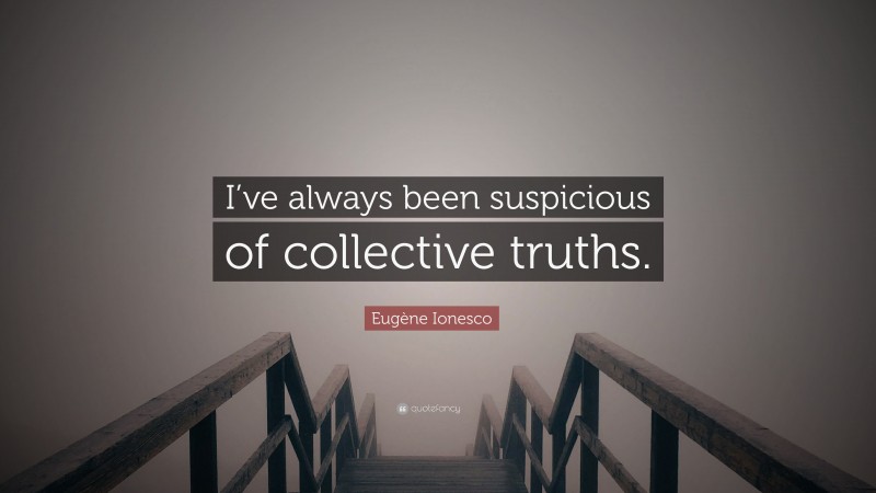 Eugène Ionesco Quote: “I’ve always been suspicious of collective truths.”