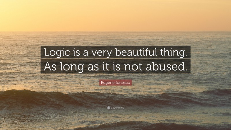 Eugène Ionesco Quote: “Logic is a very beautiful thing. As long as it is not abused.”